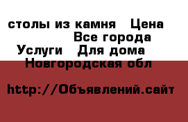 столы из камня › Цена ­ 55 000 - Все города Услуги » Для дома   . Новгородская обл.